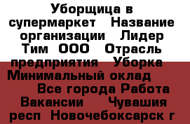 Уборщица в супермаркет › Название организации ­ Лидер Тим, ООО › Отрасль предприятия ­ Уборка › Минимальный оклад ­ 25 200 - Все города Работа » Вакансии   . Чувашия респ.,Новочебоксарск г.